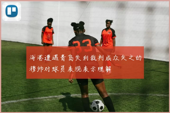 海港遭遇青岛失利裁判成众矢之的穆帅对球员表现表示理解
