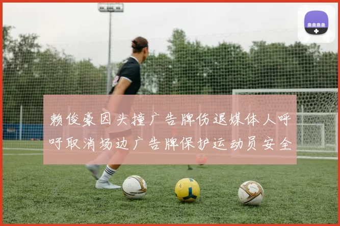 赖俊豪因头撞广告牌伤退媒体人呼吁取消场边广告牌保护运动员安全