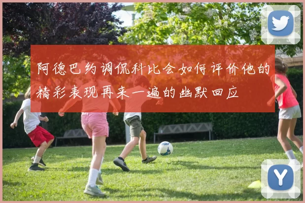 阿德巴约调侃科比会如何评价他的精彩表现再来一遍的幽默回应