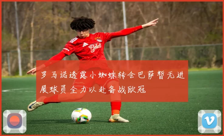 罗马诺透露小蜘蛛转会巴萨暂无进展球员全力以赴备战欧冠