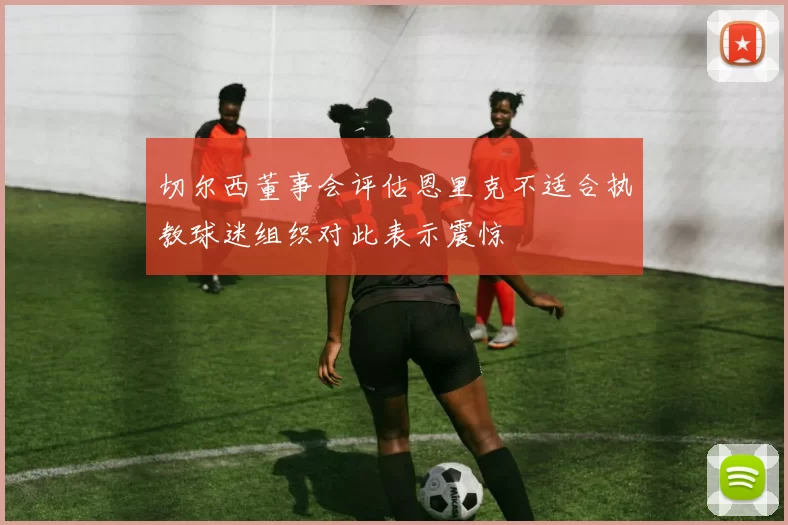 切尔西董事会评估恩里克不适合执教球迷组织对此表示震惊