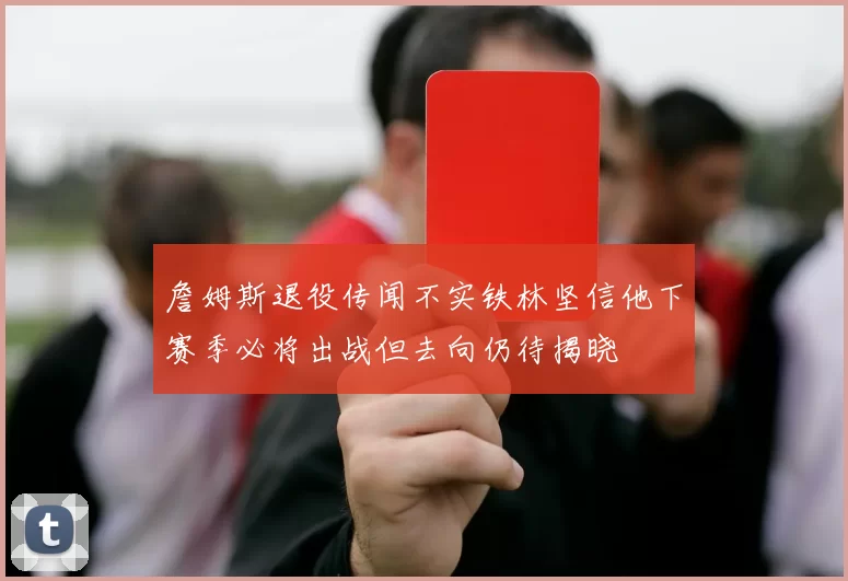 詹姆斯退役传闻不实铁林坚信他下赛季必将出战但去向仍待揭晓