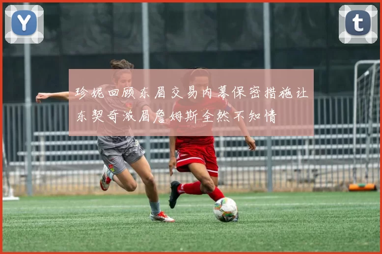 珍妮回顾东眉交易内幕保密措施让东契奇浓眉詹姆斯全然不知情