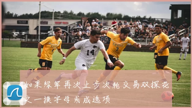 如果绿军再次止步次轮交易双探花之一换字母或成选项