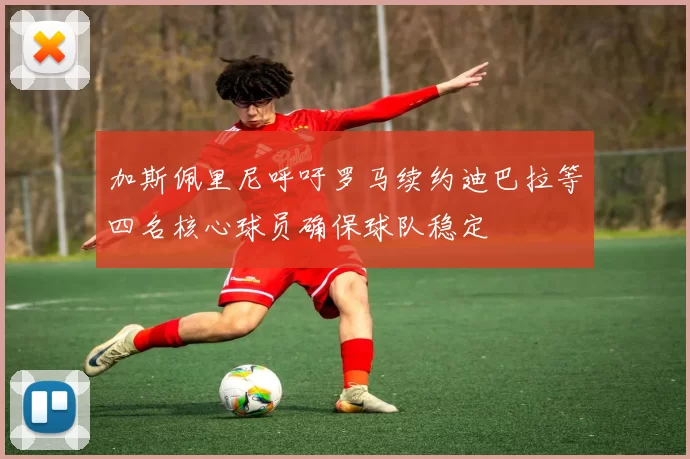 加斯佩里尼呼吁罗马续约迪巴拉等四名核心球员确保球队稳定
