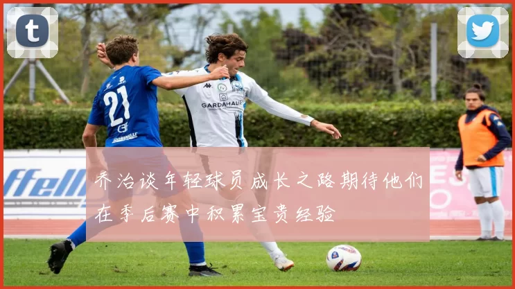 乔治谈年轻球员成长之路期待他们在季后赛中积累宝贵经验