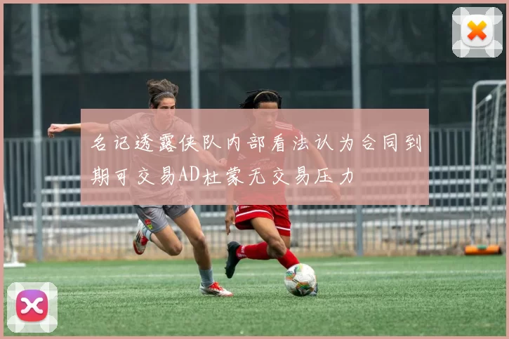 名记透露侠队内部看法认为合同到期可交易AD杜蒙无交易压力