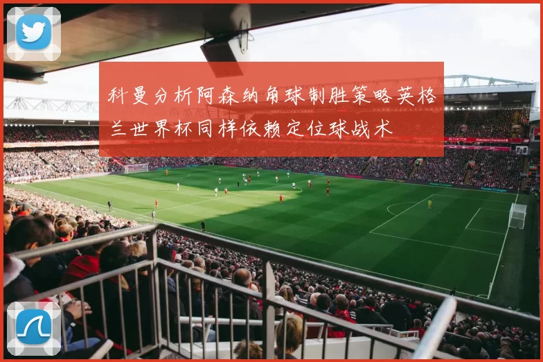 科曼分析阿森纳角球制胜策略英格兰世界杯同样依赖定位球战术