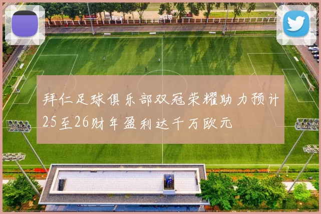 拜仁足球俱乐部双冠荣耀助力预计25至26财年盈利达千万欧元