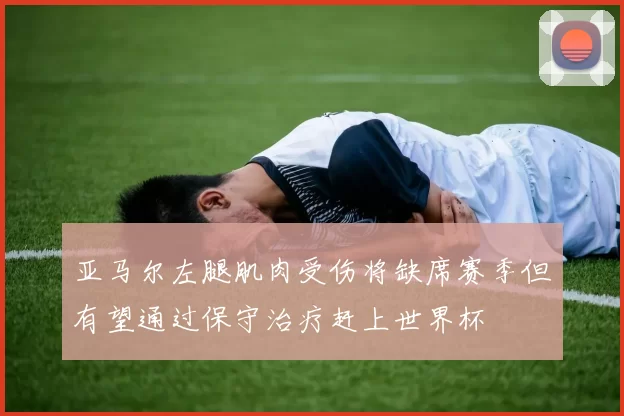 亚马尔左腿肌肉受伤将缺席赛季但有望通过保守治疗赶上世界杯