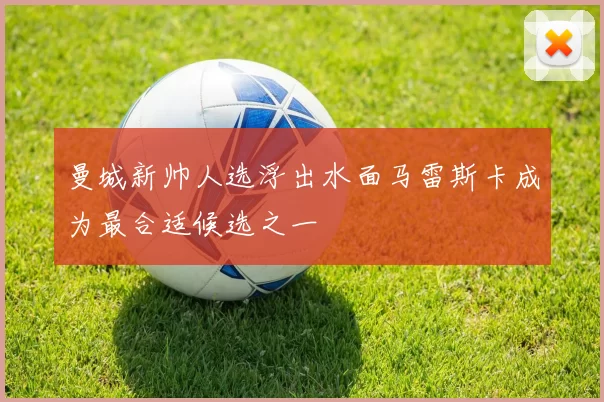 曼城新帅人选浮出水面马雷斯卡成为最合适候选之一